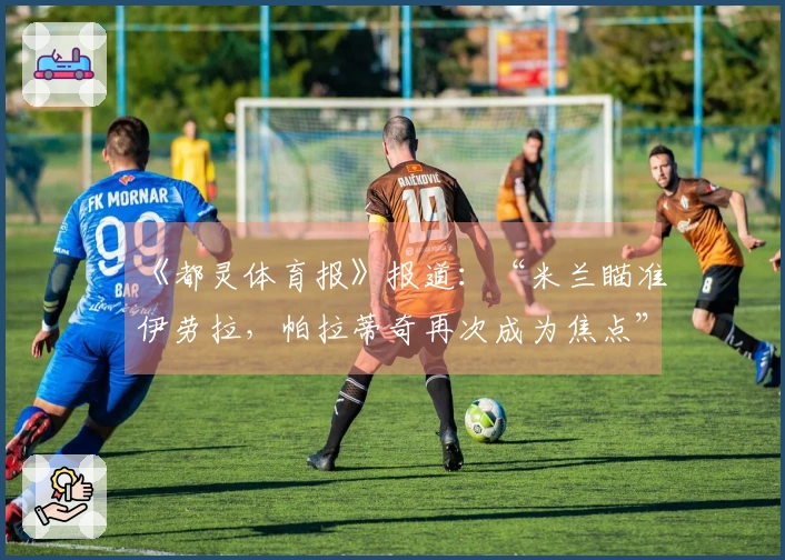 《都灵体育报》报道：“米兰瞄准伊劳拉，帕拉蒂奇再次成为焦点”
