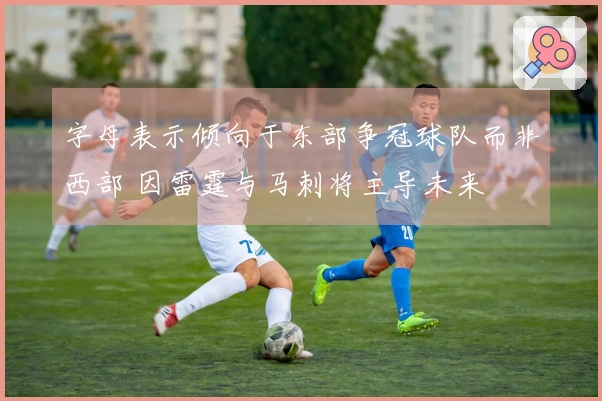 字母表示倾向于东部争冠球队而非西部 因雷霆与马刺将主导未来