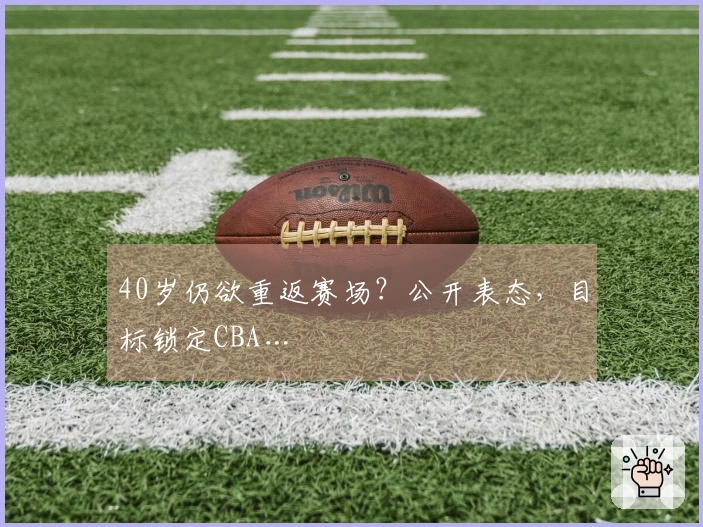 40岁仍欲重返赛场？公开表态，目标锁定CBA…