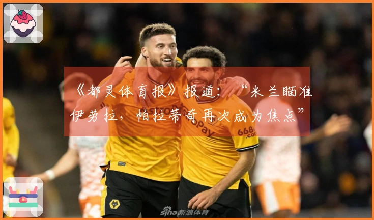 《都灵体育报》报道：“米兰瞄准伊劳拉，帕拉蒂奇再次成为焦点”